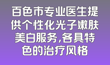 百色市专业医生提供个性化光子嫩肤美白服务，各具特色的治疗风格