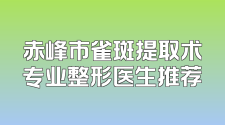 赤峰市雀斑提取术专业整形医生推荐