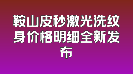 鞍山皮秒激光洗纹身价格明细全新发布