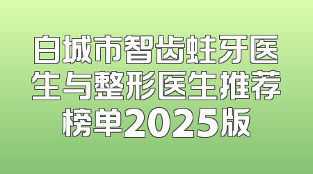白城市智齿蛀牙医生与整形医生推荐榜单2025版