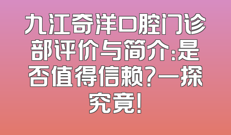 九江奇洋口腔门诊部评价与简介：是否值得信赖？一探究竟！