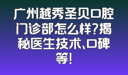 广州越秀圣贝口腔门诊部怎么样？揭秘医生技术、口碑等！