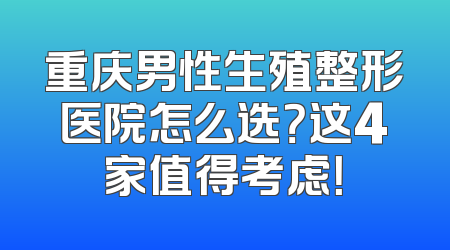 重庆男性生殖整形医院怎么选？这4家值得考虑！