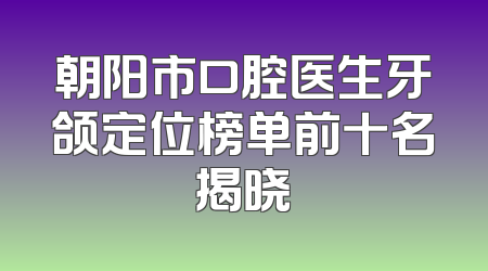 朝阳市口腔医生牙颌定位榜单前十名揭晓