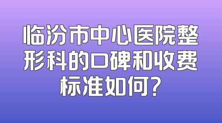 临汾市中心医院整形科的口碑和收费标准如何？