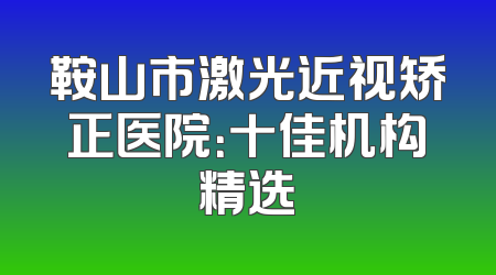 鞍山市激光近视矫正医院：十佳机构精选