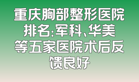 重庆胸部整形医院排名：军科、华美等五家医院术后反馈良好