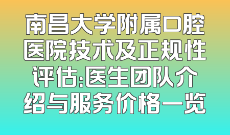 南昌大学附属口腔医院技术及正规性评估：医生团队介绍与服务价格一览