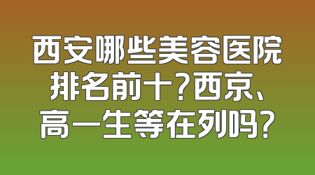 西安哪些美容医院排名前十？西京、高一生等在列吗？