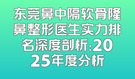 东莞鼻中隔软骨隆鼻整形医生实力排名深度剖析：2025年度分析