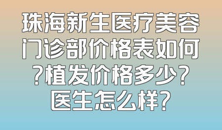 珠海新生医疗美容门诊部价格表如何？植发价格多少？医生怎么样？