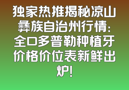 独家热推揭秘凉山彝族自治州行情：全口多普勒种植牙价格价位表新鲜出炉！