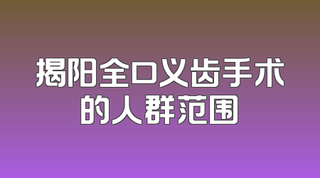 揭阳全口义齿手术的人群范围