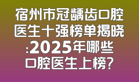 宿州市冠龋齿口腔医生十强榜单揭晓：2025年哪些口腔医生上榜？