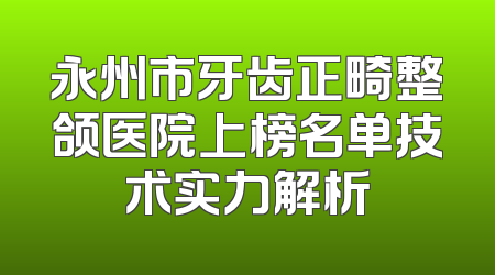 永州市牙齿正畸整颌医院上榜名单技术实力解析