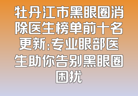 牡丹江市黑眼圈消除医生榜单前十名更新：专业眼部医生助你告别黑眼圈困扰