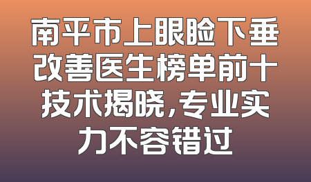 南平市上眼睑下垂改善医生榜单前十技术揭晓，专业实力不容错过