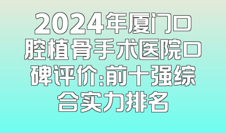 2024年厦门口腔植骨手术医院口碑评价：前十强综合实力排名