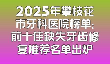 2025年攀枝花市牙科医院榜单：前十佳缺失牙齿修复推荐名单出炉