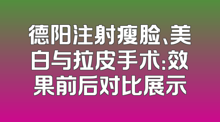 德阳注射瘦脸、美白与拉皮手术：效果前后对比展示