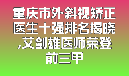 重庆市外斜视矫正医生十强排名揭晓，艾剑雄医师荣登前三甲