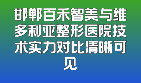 邯郸百禾智美与维多利亚整形医院技术实力对比清晰可见