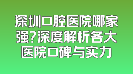 深圳口腔医院哪家强？深度解析各大医院口碑与实力