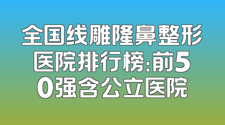 全国线雕隆鼻整形医院排行榜：前50强含公立医院