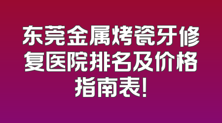 东莞金属烤瓷牙修复医院排名及价格指南表！