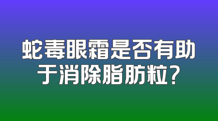 蛇毒眼霜是否有助于消除脂肪粒？
