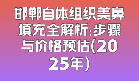 邯郸自体组织美鼻填充全解析：步骤与价格预估（2025年）