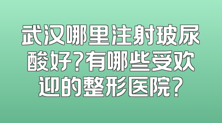武汉哪里注射玻尿酸好？有哪些受欢迎的整形医院？