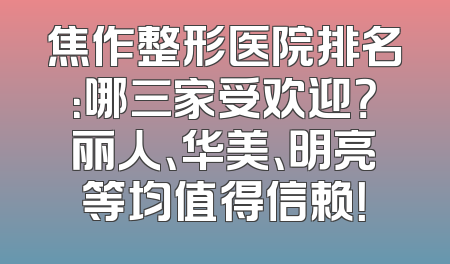焦作整形医院排名：哪三家受欢迎？丽人、华美、明亮等均值得信赖！