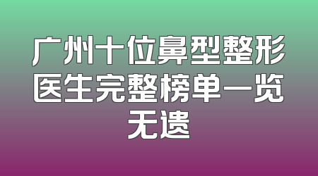 广州十位鼻型整形医生完整榜单一览无遗