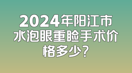 2024年阳江市水泡眼重睑手术价格多少？