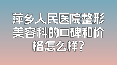 萍乡人民医院整形美容科的口碑和价格怎么样？