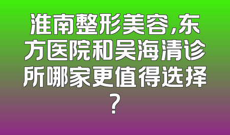 淮南整形美容，东方医院和吴海清诊所哪家更值得选择？