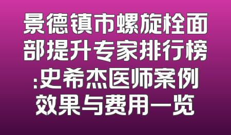 景德镇市螺旋栓面部提升专家排行榜：史希杰医师案例效果与费用一览