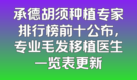 承德胡须种植专家排行榜前十公布，专业毛发移植医生一览表更新