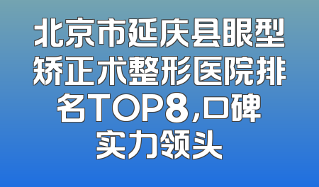 北京市延庆县眼型矫正术整形医院排名TOP8，口碑实力领头