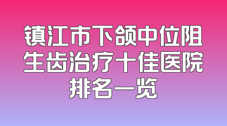 镇江市下颌中位阻生齿治疗十佳医院排名一览
