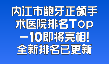 内江市龅牙正颌手术医院排名Top_10即将亮相！全新排名已更新