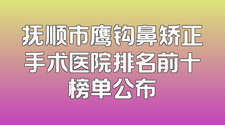 抚顺市鹰钩鼻矫正手术医院排名前十榜单公布