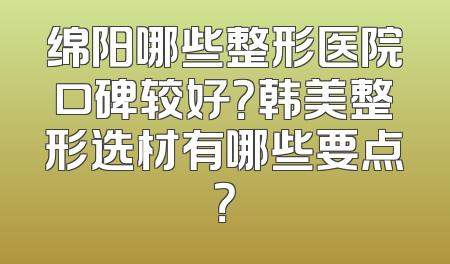绵阳哪些整形医院口碑较好？韩美整形选材有哪些要点？