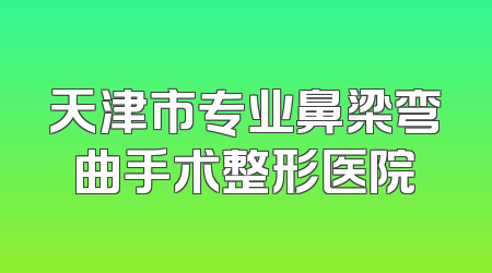 天津市专业鼻梁弯曲手术整形医院