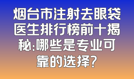 烟台市注射去眼袋医生排行榜前十揭秘：哪些是专业可靠的选择？