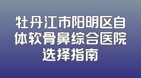 牡丹江市阳明区自体软骨鼻综合医院选择指南