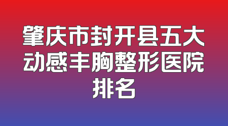 肇庆市封开县五大动感丰胸整形医院排名