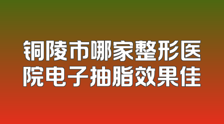 铜陵市哪家整形医院电子抽脂效果佳