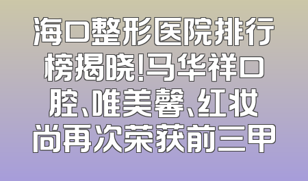 海口整形医院排行榜揭晓！马华祥口腔、唯美馨、红妆尚再次荣获前三甲